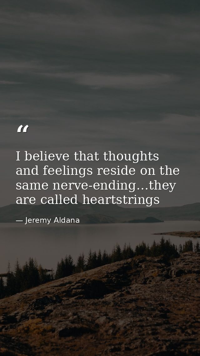 I believe that thoughts and feelings reside on the same nerve-ending…they are called heartstrings — Jeremy Aldana