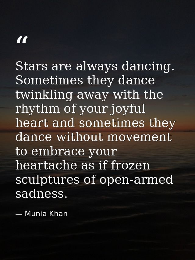 Stars are always dancing. Sometimes they dance twinkling away with the rhythm of your joyful heart and sometimes they da — Munia Khan