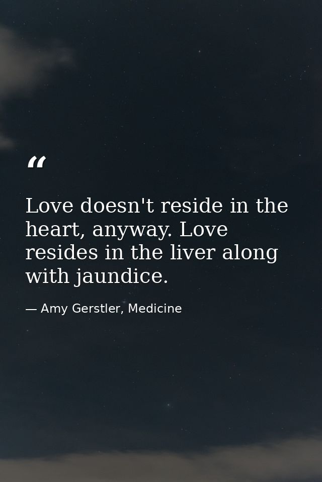 Love doesn't reside in the heart, anyway. Love resides in the liver along with jaundice. — Amy Gerstler, Medicine