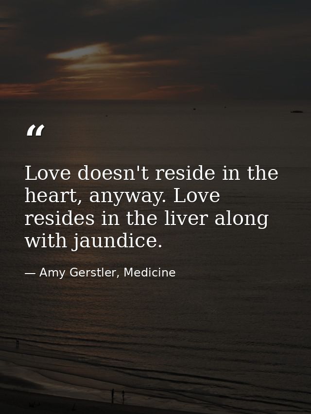 Love doesn't reside in the heart, anyway. Love resides in the liver along with jaundice. — Amy Gerstler, Medicine
