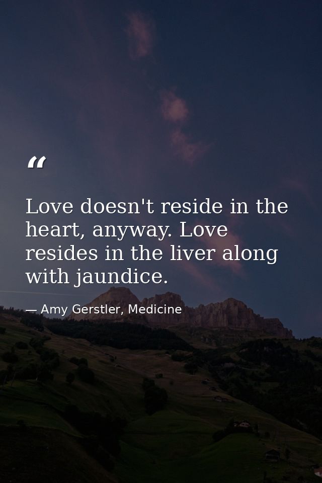 Love doesn't reside in the heart, anyway. Love resides in the liver along with jaundice. — Amy Gerstler, Medicine