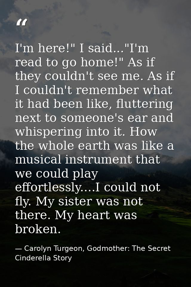 I'm here!" I said..."I'm read to go home!" As if they couldn't see me. As if I couldn't remember what it had been like,  — Carolyn Turgeon, Godmother: The Secret Cinderella Story