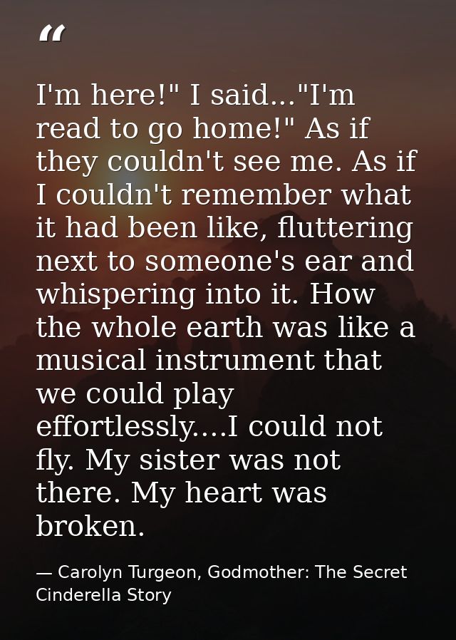 I'm here!" I said..."I'm read to go home!" As if they couldn't see me. As if I couldn't remember what it had been like,  — Carolyn Turgeon, Godmother: The Secret Cinderella Story