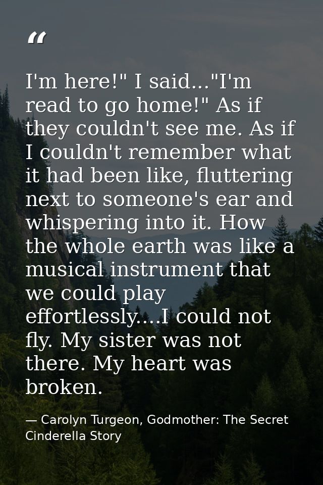 I'm here!" I said..."I'm read to go home!" As if they couldn't see me. As if I couldn't remember what it had been like,  — Carolyn Turgeon, Godmother: The Secret Cinderella Story