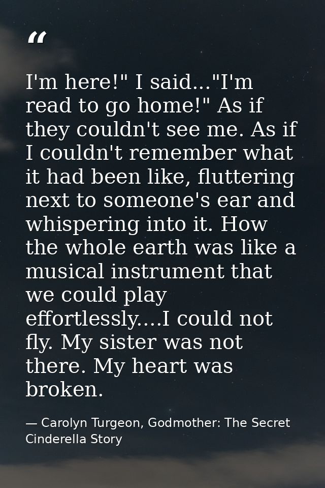 I'm here!" I said..."I'm read to go home!" As if they couldn't see me. As if I couldn't remember what it had been like,  — Carolyn Turgeon, Godmother: The Secret Cinderella Story