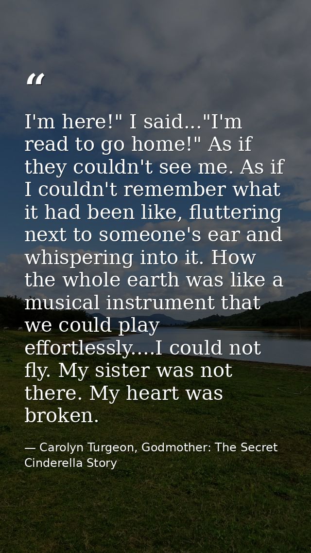 I'm here!" I said..."I'm read to go home!" As if they couldn't see me. As if I couldn't remember what it had been like,  — Carolyn Turgeon, Godmother: The Secret Cinderella Story