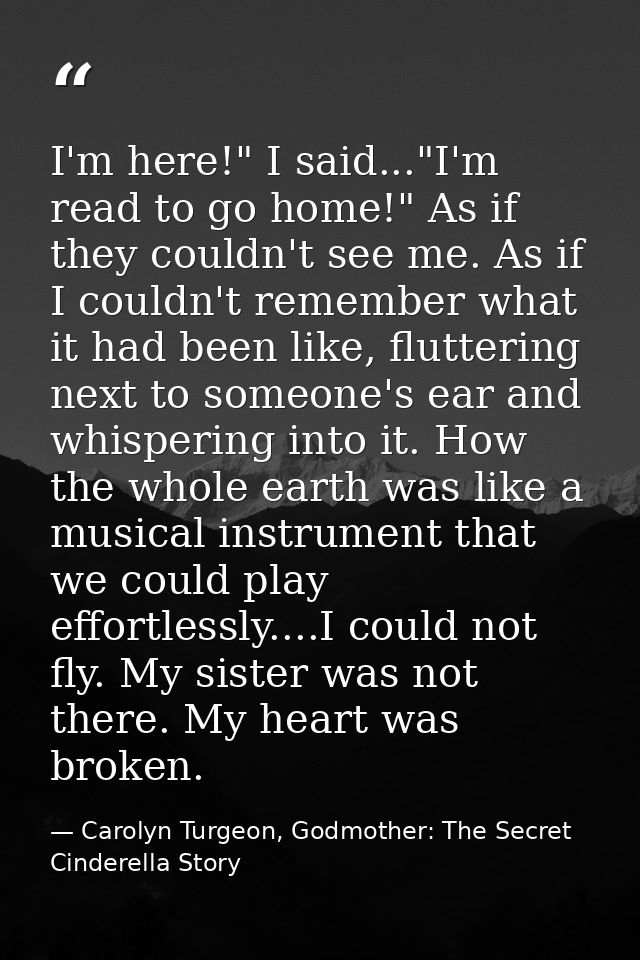I'm here!" I said..."I'm read to go home!" As if they couldn't see me. As if I couldn't remember what it had been like,  — Carolyn Turgeon, Godmother: The Secret Cinderella Story