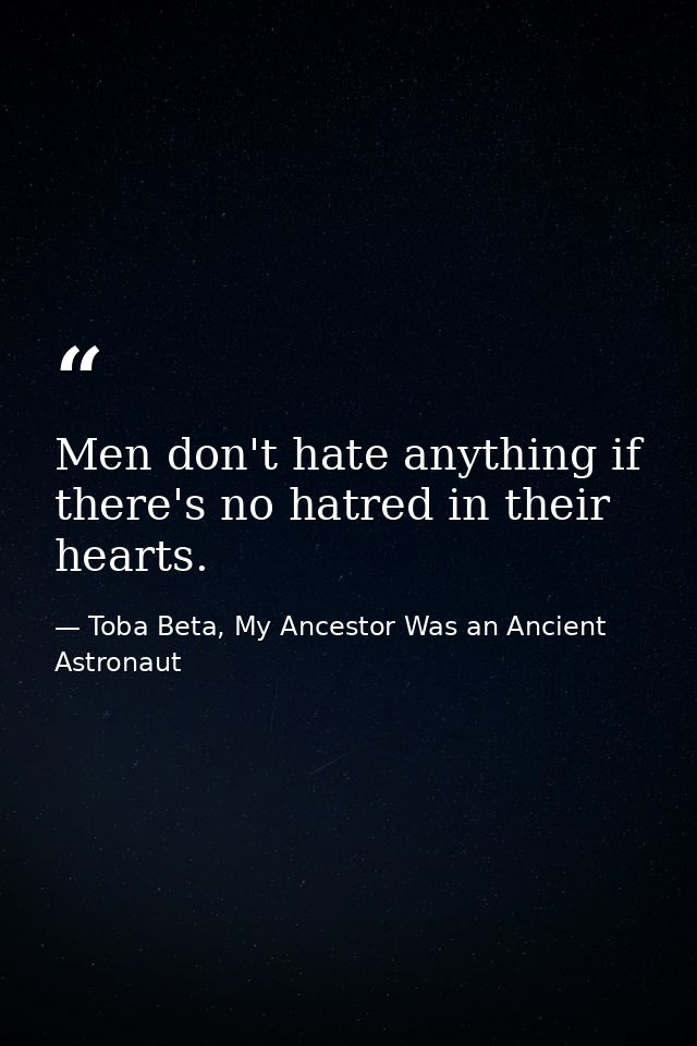 Men don't hate anything if there's no hatred in their hearts. — Toba Beta, My Ancestor Was an Ancient Astronaut