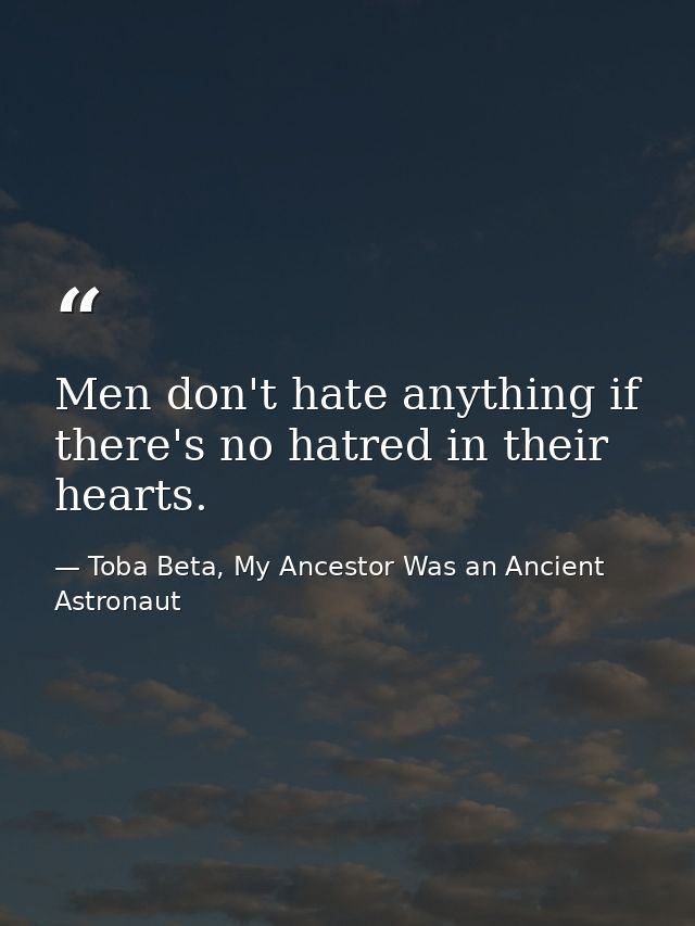 Men don't hate anything if there's no hatred in their hearts. — Toba Beta, My Ancestor Was an Ancient Astronaut