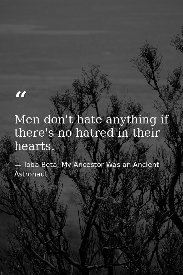 Men don't hate anything if there's no hatred in their hearts. — Toba Beta, My Ancestor Was an Ancient Astronaut
