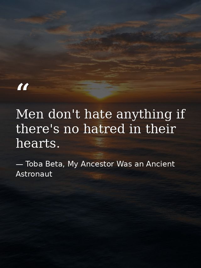 Men don't hate anything if there's no hatred in their hearts. — Toba Beta, My Ancestor Was an Ancient Astronaut