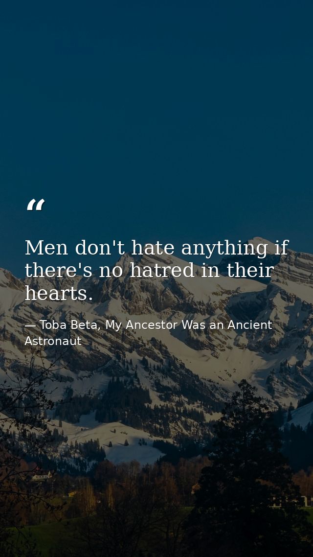 Men don't hate anything if there's no hatred in their hearts. — Toba Beta, My Ancestor Was an Ancient Astronaut