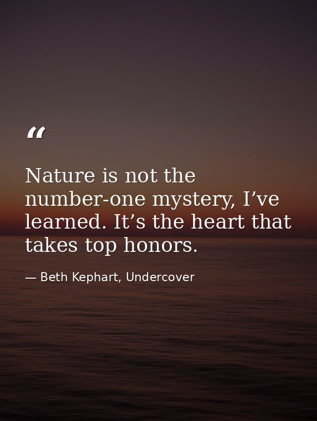 Nature is not the number-one mystery, I’ve learned. It’s the heart that takes top honors. — Beth Kephart, Undercover