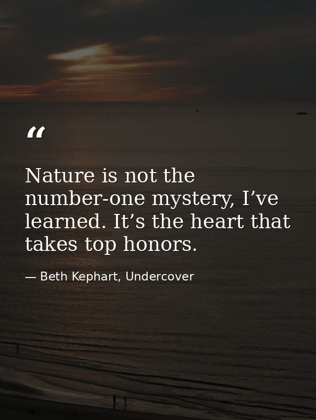 Nature is not the number-one mystery, I’ve learned. It’s the heart that takes top honors. — Beth Kephart, Undercover