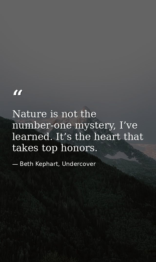 Nature is not the number-one mystery, I’ve learned. It’s the heart that takes top honors. — Beth Kephart, Undercover