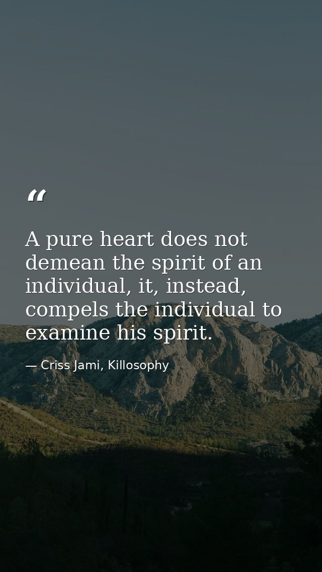 A pure heart does not demean the spirit of an individual, it, instead, compels the individual to examine his spirit. — Criss Jami, Killosophy