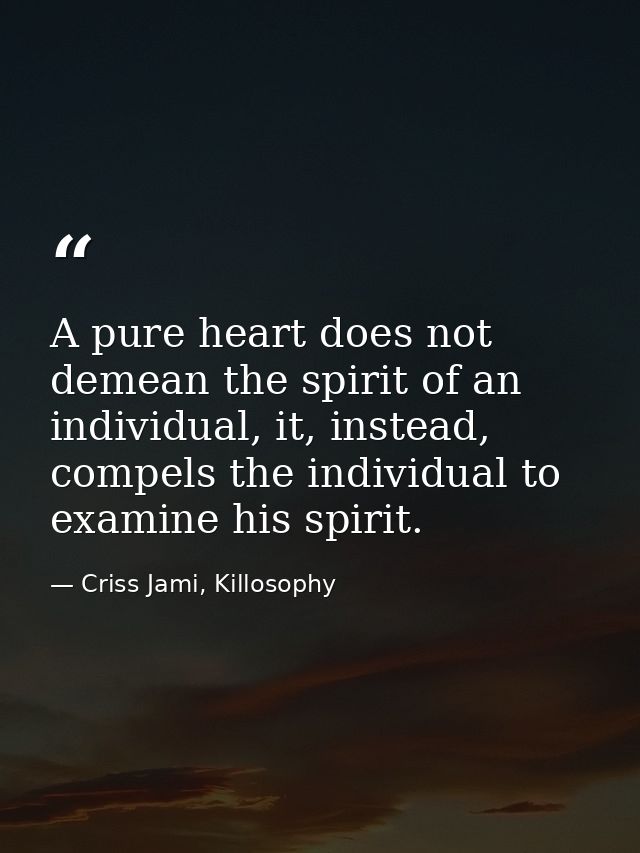 A pure heart does not demean the spirit of an individual, it, instead, compels the individual to examine his spirit. — Criss Jami, Killosophy