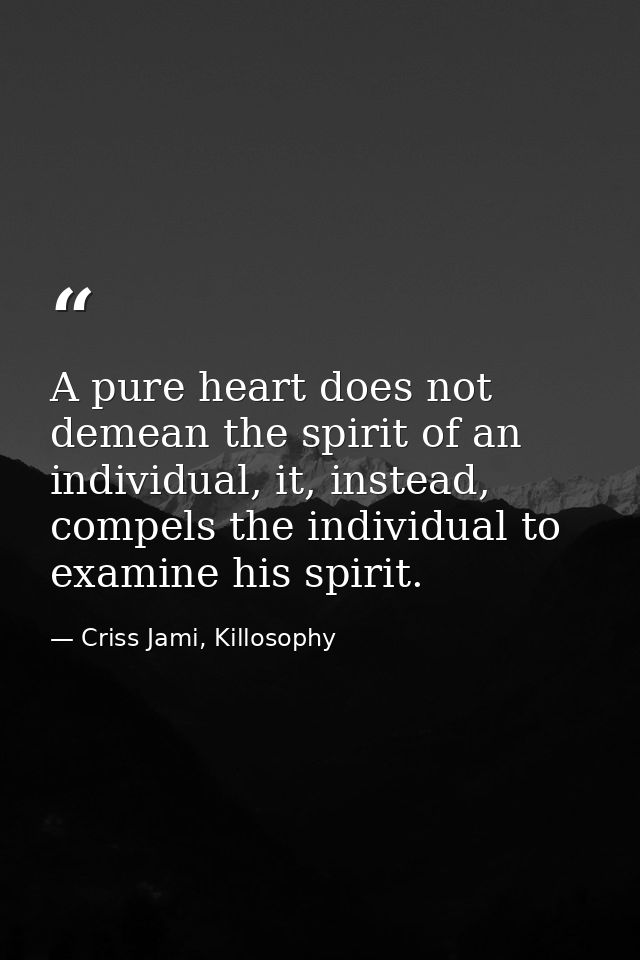 A pure heart does not demean the spirit of an individual, it, instead, compels the individual to examine his spirit. — Criss Jami, Killosophy