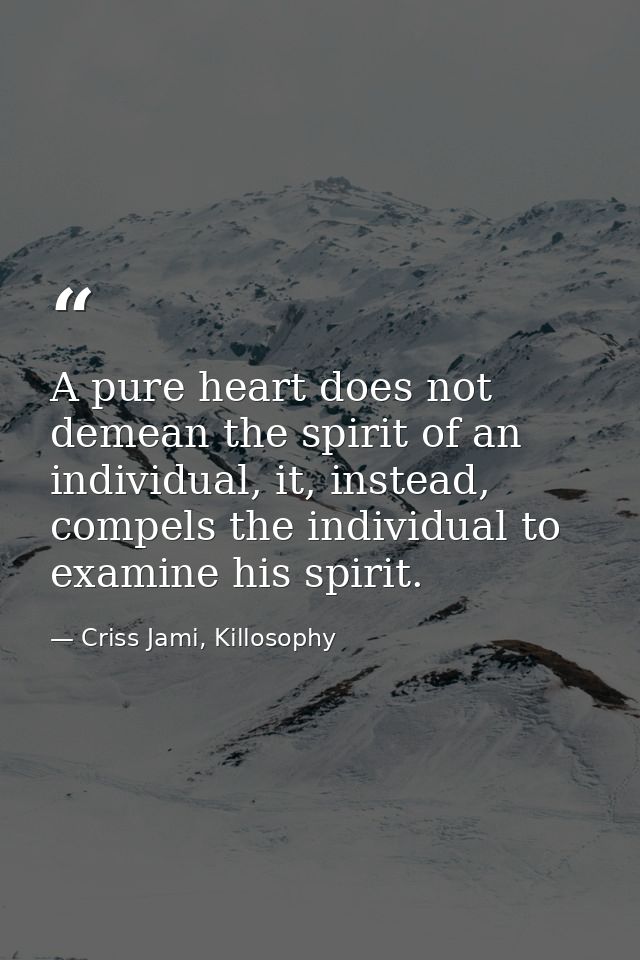 A pure heart does not demean the spirit of an individual, it, instead, compels the individual to examine his spirit. — Criss Jami, Killosophy