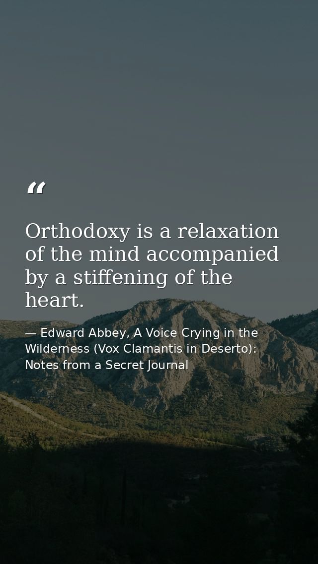 Orthodoxy is a relaxation of the mind accompanied by a stiffening of the heart. — Edward Abbey, A Voice Crying in the Wilderness (Vox Clamantis in Deserto): Notes from a Secret Journal