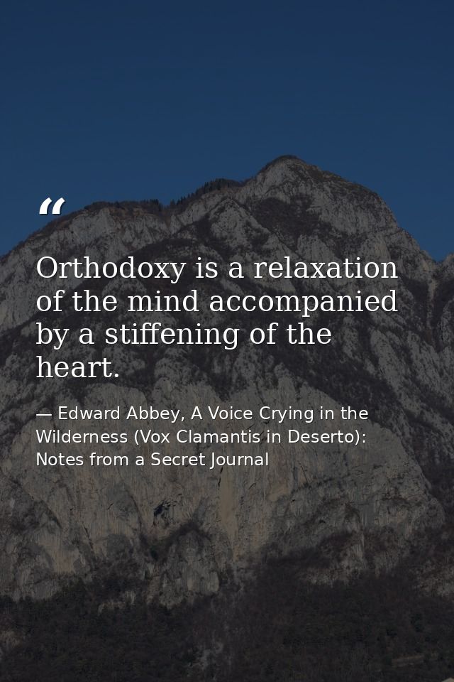 Orthodoxy is a relaxation of the mind accompanied by a stiffening of the heart. — Edward Abbey, A Voice Crying in the Wilderness (Vox Clamantis in Deserto): Notes from a Secret Journal