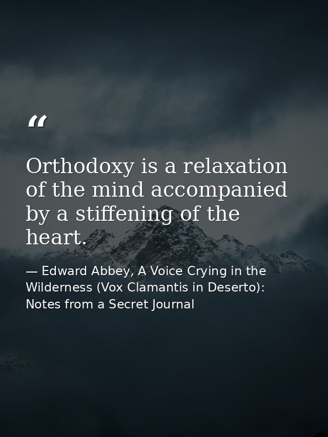 Orthodoxy is a relaxation of the mind accompanied by a stiffening of the heart. — Edward Abbey, A Voice Crying in the Wilderness (Vox Clamantis in Deserto): Notes from a Secret Journal