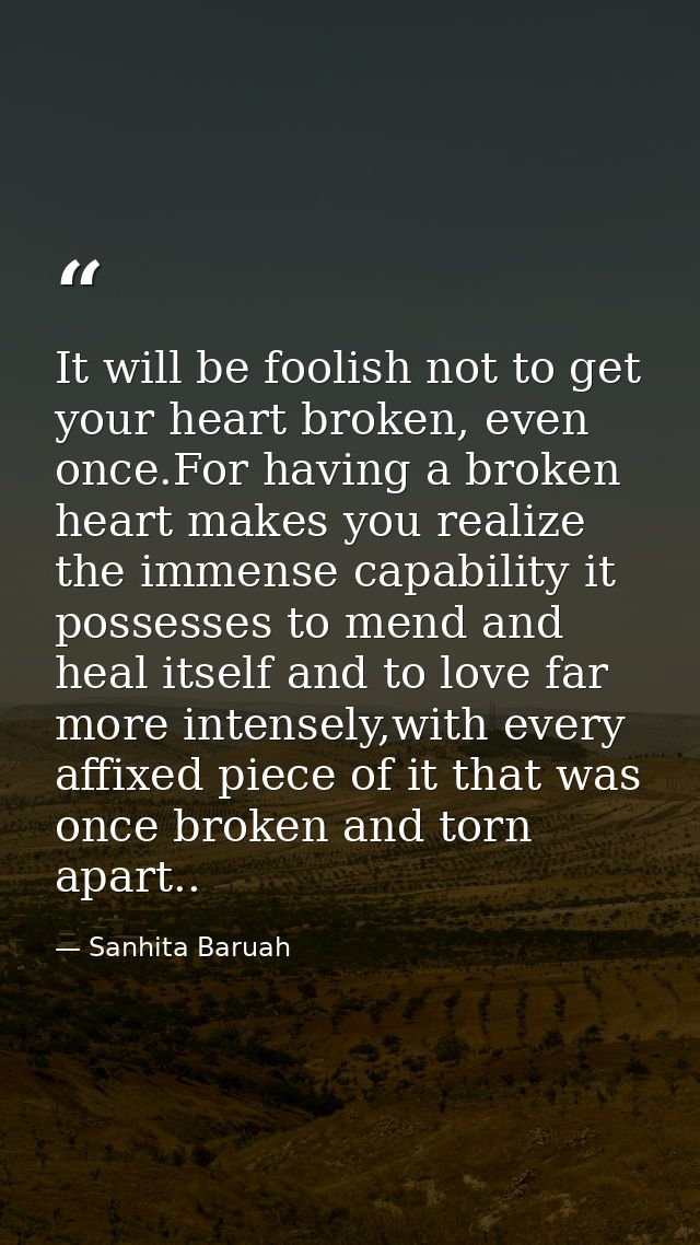It will be foolish not to get your heart broken, even once.For having a broken heart makes you realize the immense capab — Sanhita Baruah