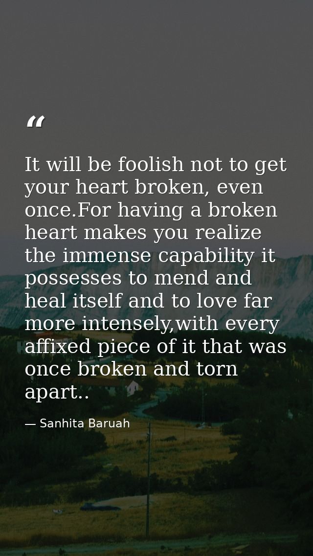 It will be foolish not to get your heart broken, even once.For having a broken heart makes you realize the immense capab — Sanhita Baruah