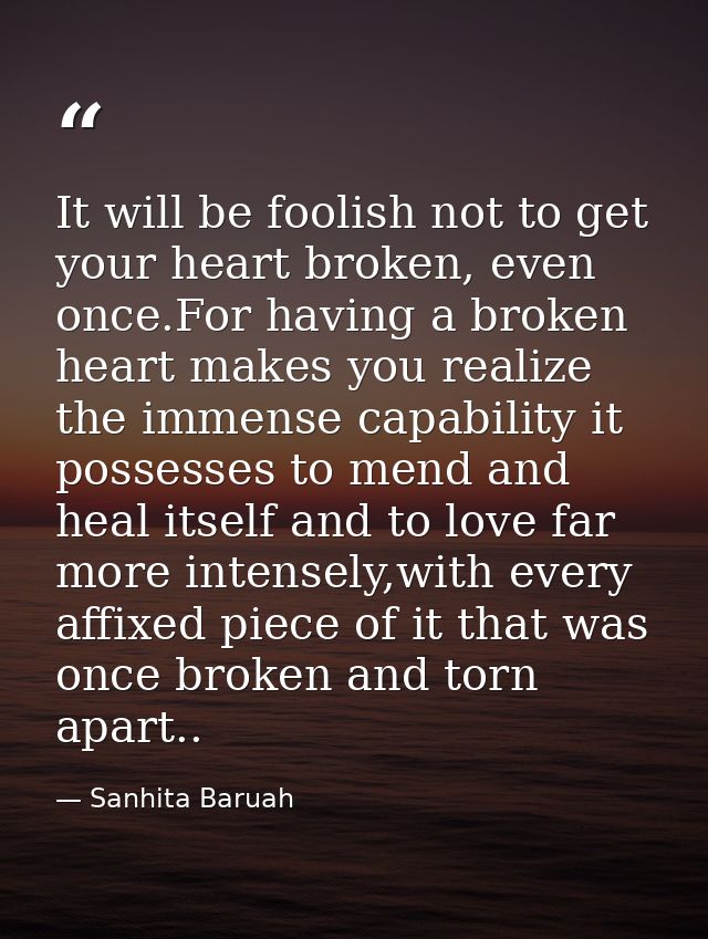 It will be foolish not to get your heart broken, even once.For having a broken heart makes you realize the immense capab — Sanhita Baruah