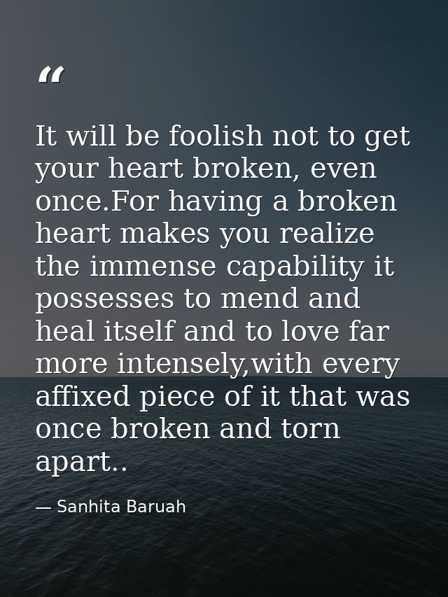 It will be foolish not to get your heart broken, even once.For having a broken heart makes you realize the immense capab — Sanhita Baruah