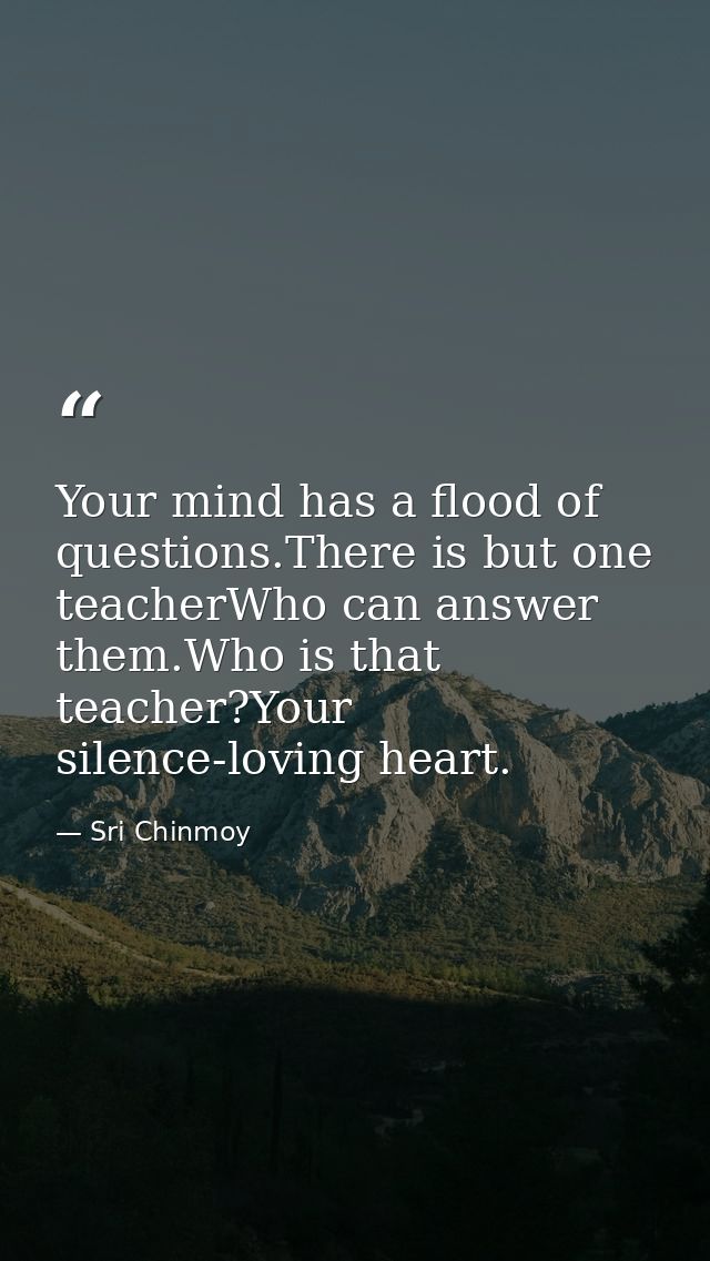 Your mind has a flood of questions.There is but one teacherWho can answer them.Who is that teacher?Your silence-loving h — Sri Chinmoy