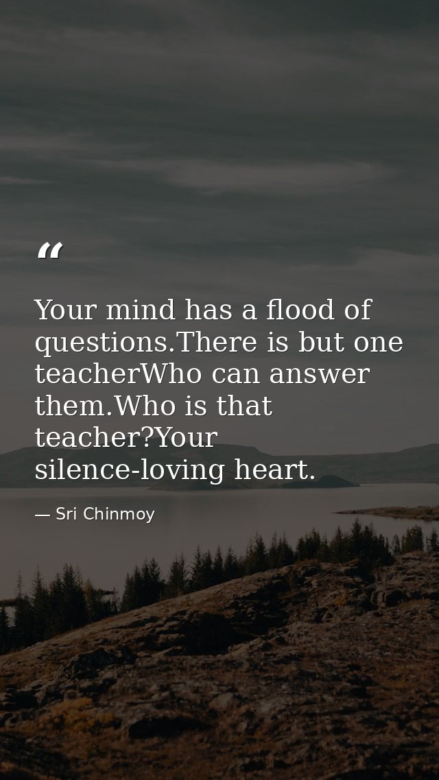 Your mind has a flood of questions.There is but one teacherWho can answer them.Who is that teacher?Your silence-loving h — Sri Chinmoy