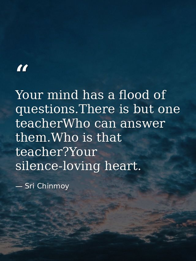 Your mind has a flood of questions.There is but one teacherWho can answer them.Who is that teacher?Your silence-loving h — Sri Chinmoy