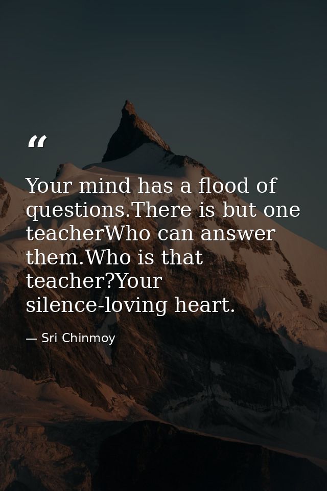 Your mind has a flood of questions.There is but one teacherWho can answer them.Who is that teacher?Your silence-loving h — Sri Chinmoy