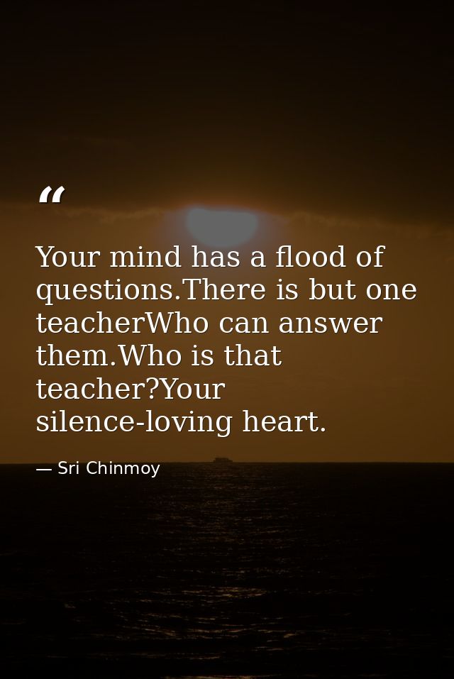 Your mind has a flood of questions.There is but one teacherWho can answer them.Who is that teacher?Your silence-loving h — Sri Chinmoy
