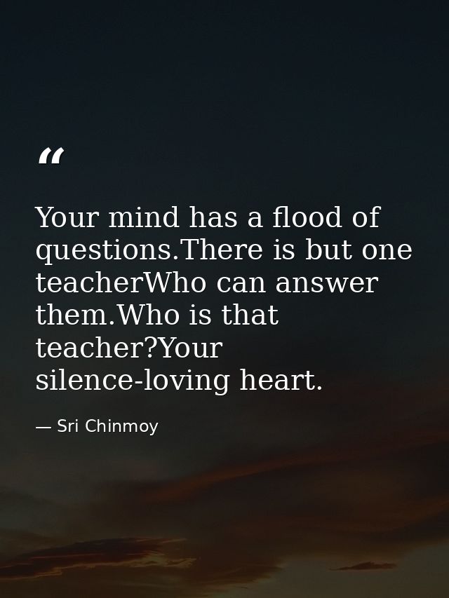 Your mind has a flood of questions.There is but one teacherWho can answer them.Who is that teacher?Your silence-loving h — Sri Chinmoy