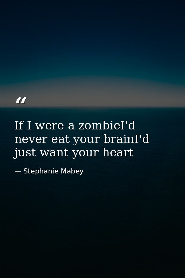 If I were a zombieI'd never eat your brainI'd just want your heart — Stephanie Mabey
