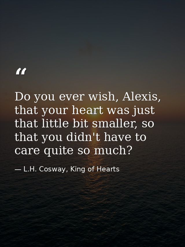 Do you ever wish, Alexis, that your heart was just that little bit smaller, so that you didn't have to care quite so muc — L.H. Cosway, King of Hearts