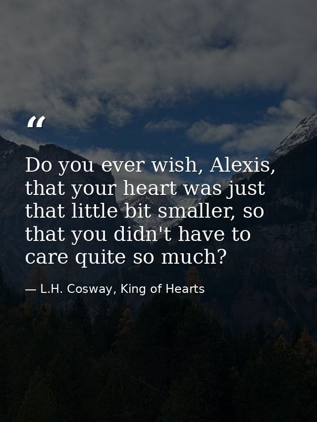 Do you ever wish, Alexis, that your heart was just that little bit smaller, so that you didn't have to care quite so muc — L.H. Cosway, King of Hearts