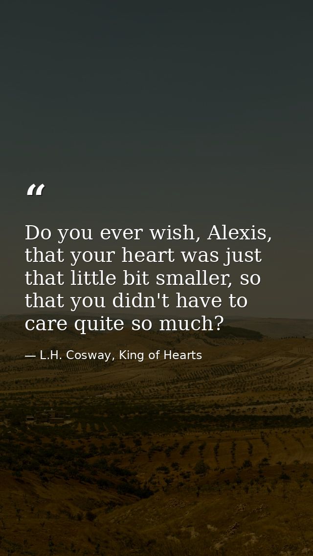 Do you ever wish, Alexis, that your heart was just that little bit smaller, so that you didn't have to care quite so muc — L.H. Cosway, King of Hearts