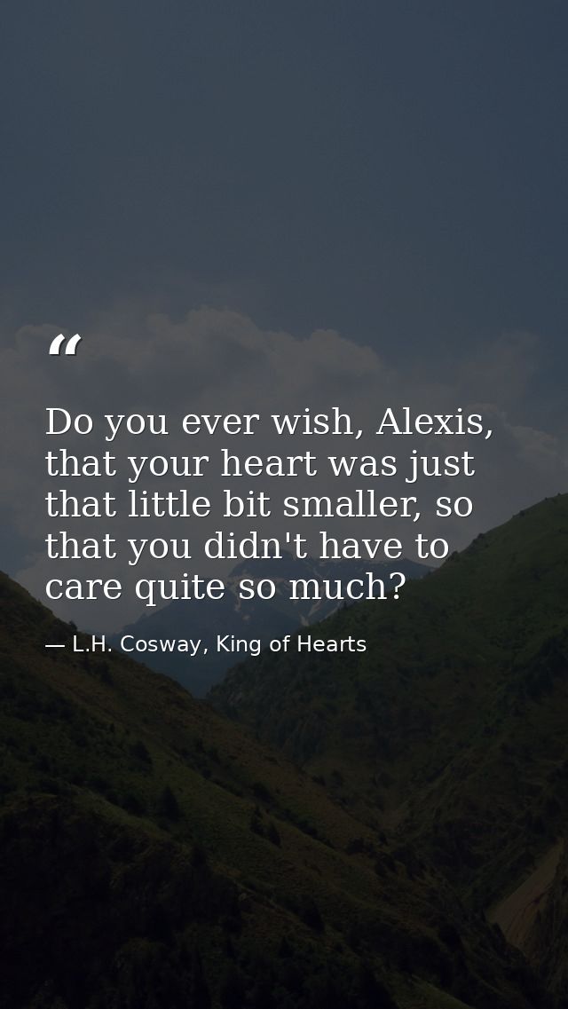Do you ever wish, Alexis, that your heart was just that little bit smaller, so that you didn't have to care quite so muc — L.H. Cosway, King of Hearts