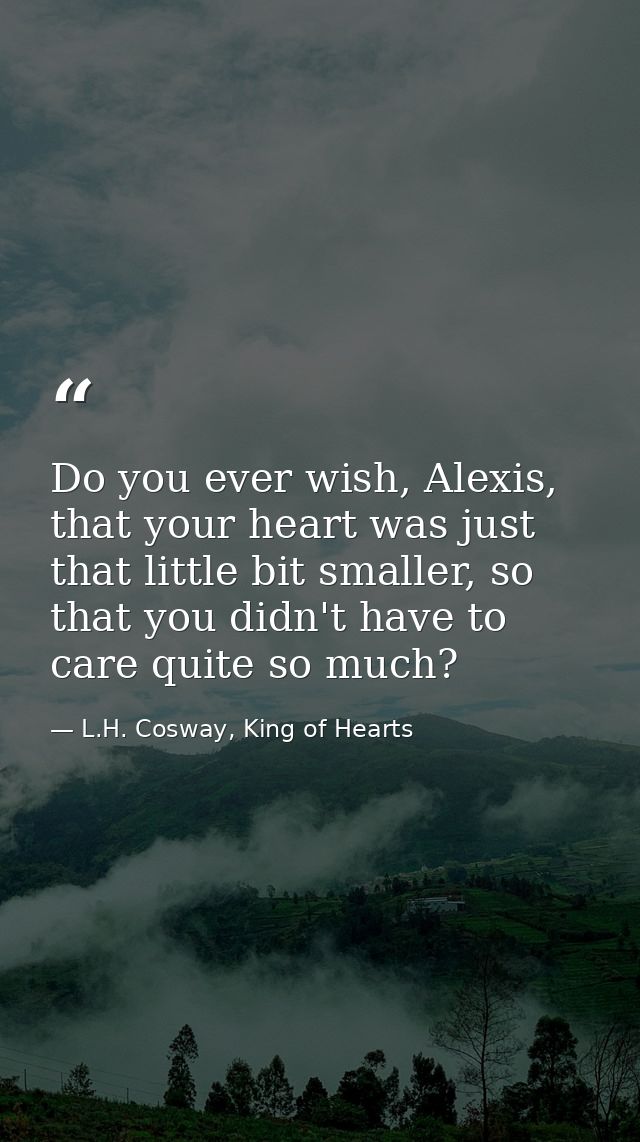 Do you ever wish, Alexis, that your heart was just that little bit smaller, so that you didn't have to care quite so muc — L.H. Cosway, King of Hearts