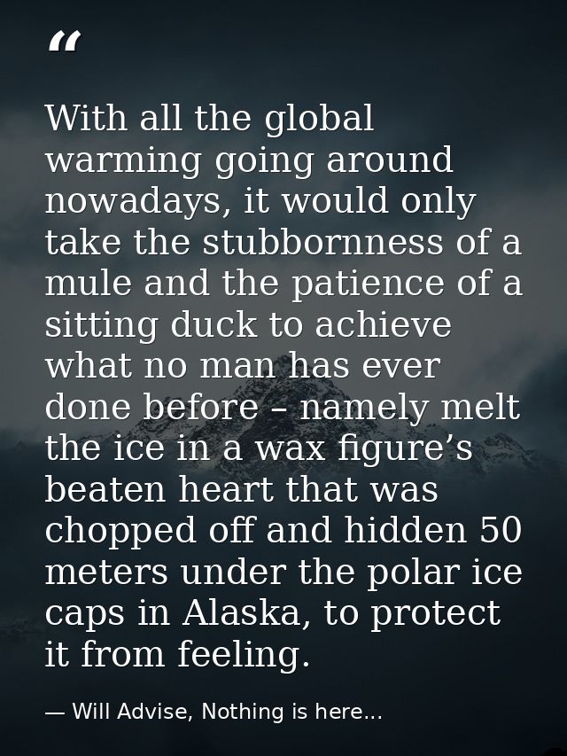 With all the global warming going around nowadays, it would only take the stubbornness of a mule and the patience of a s — Will Advise, Nothing is here...