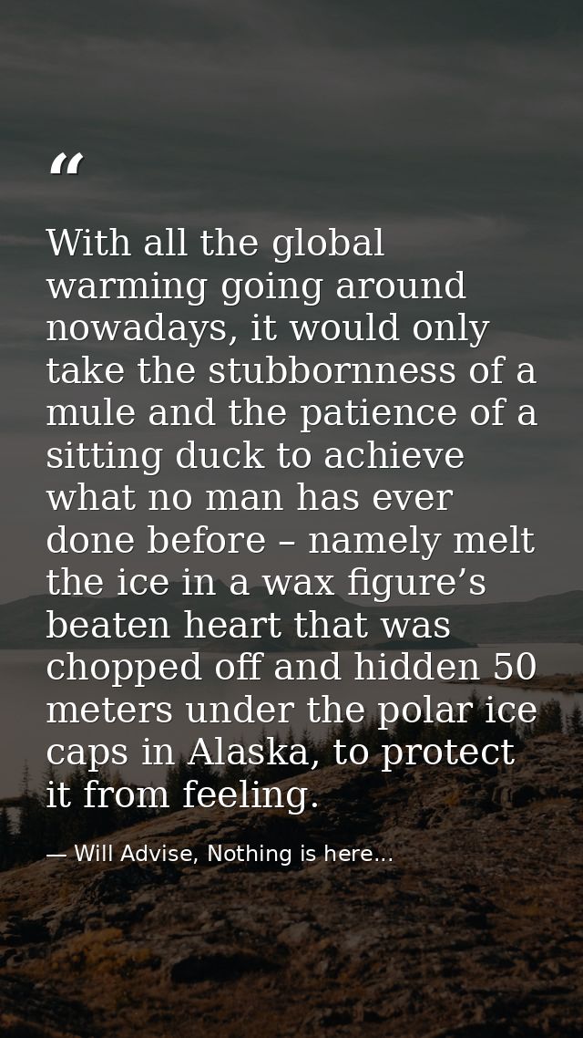 With all the global warming going around nowadays, it would only take the stubbornness of a mule and the patience of a s — Will Advise, Nothing is here...