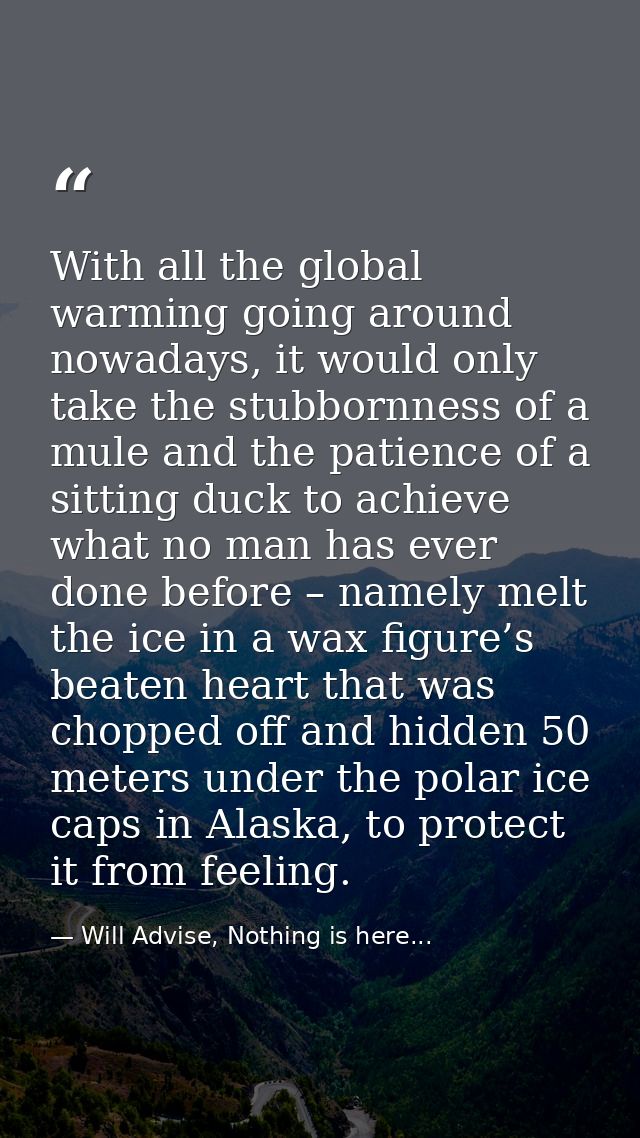 With all the global warming going around nowadays, it would only take the stubbornness of a mule and the patience of a s — Will Advise, Nothing is here...