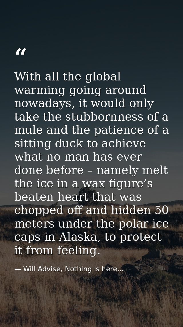 With all the global warming going around nowadays, it would only take the stubbornness of a mule and the patience of a s — Will Advise, Nothing is here...