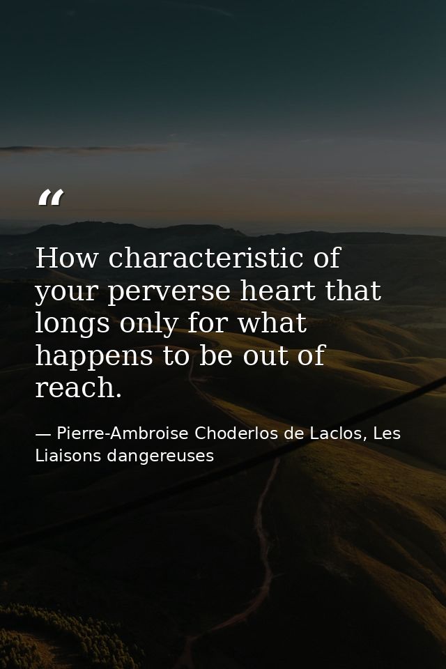 How characteristic of your perverse heart that longs only for what happens to be out of reach. — Pierre-Ambroise Choderlos de Laclos, Les Liaisons dangereuses