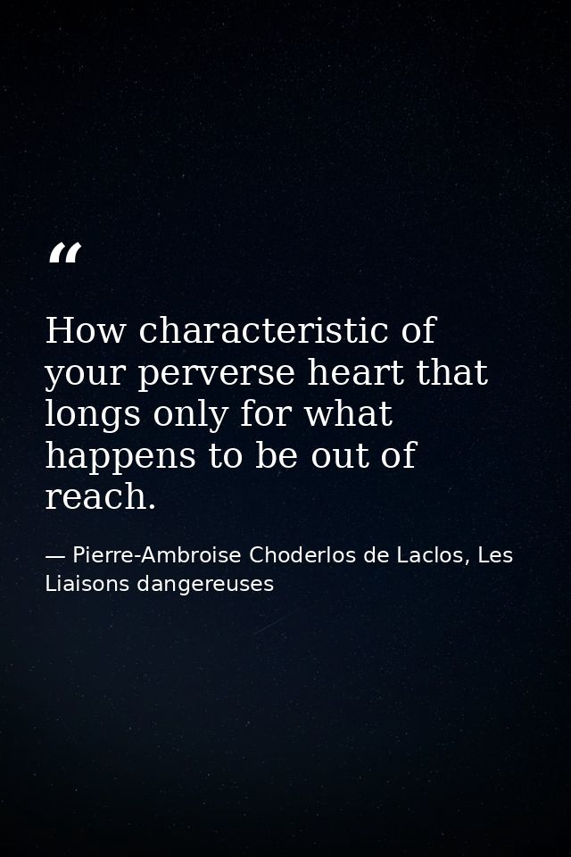 How characteristic of your perverse heart that longs only for what happens to be out of reach. — Pierre-Ambroise Choderlos de Laclos, Les Liaisons dangereuses