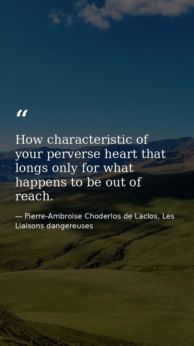 How characteristic of your perverse heart that longs only for what happens to be out of reach. — Pierre-Ambroise Choderlos de Laclos, Les Liaisons dangereuses