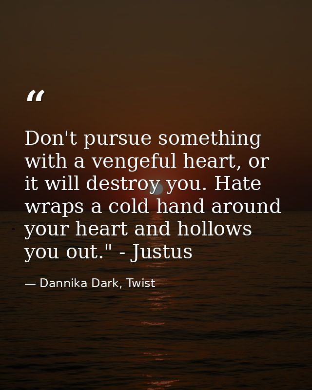 Don't pursue something with a vengeful heart, or it will destroy you. Hate wraps a cold hand around your heart and hollo — Dannika Dark, Twist